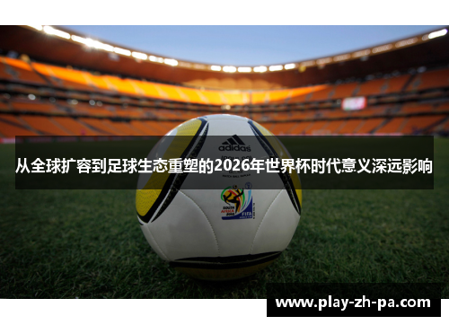 从全球扩容到足球生态重塑的2026年世界杯时代意义深远影响 从全球扩容到足球生态重塑的2026年世界杯时代意义深远影响