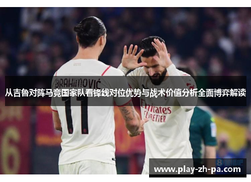 从吉鲁对阵马竞国家队看锋线对位优势与战术价值分析全面博弈解读