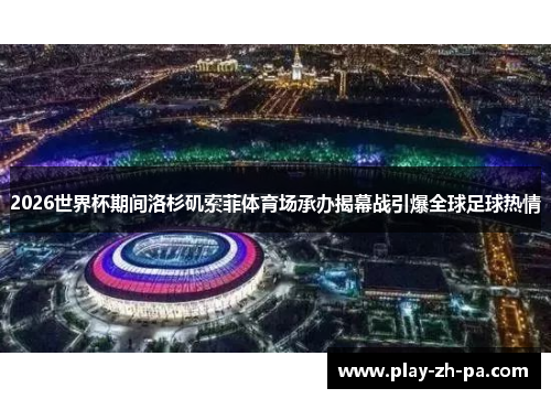 2026世界杯期间洛杉矶索菲体育场承办揭幕战引爆全球足球热情