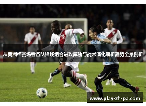 从美洲杯赛场看各队锋线组合进攻威胁与战术演化解析趋势全景剖析 从美洲杯赛场看各队锋线组合进攻威胁与战术演化解析趋势全景剖析