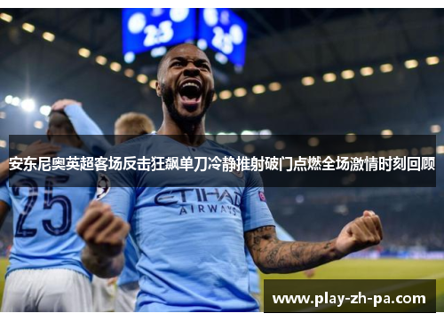 安东尼奥英超客场反击狂飙单刀冷静推射破门点燃全场激情时刻回顾