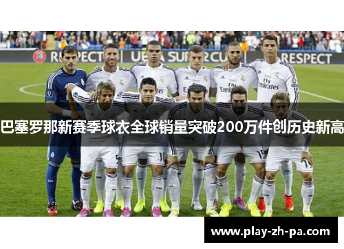 巴塞罗那新赛季球衣全球销量突破200万件创历史新高