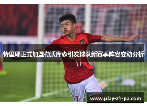 特里耶正式加盟勒沃库森引发球队新赛季阵容变动分析