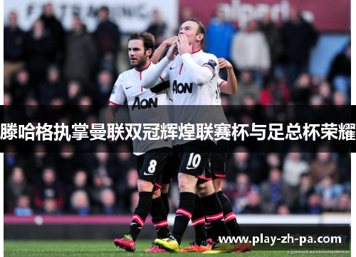 滕哈格执掌曼联双冠辉煌联赛杯与足总杯荣耀 滕哈格执掌曼联双冠辉煌联赛杯与足总杯荣耀