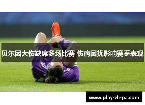 贝尔因大伤缺席多场比赛 伤病困扰影响赛季表现