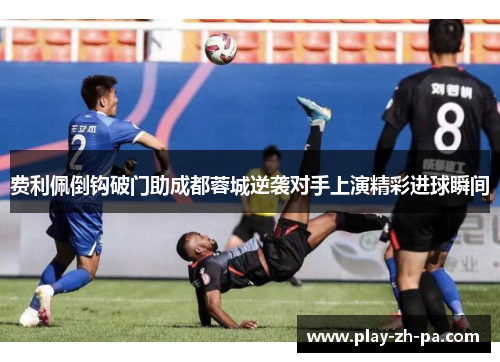 费利佩倒钩破门助成都蓉城逆袭对手上演精彩进球瞬间