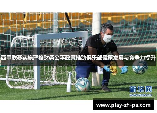 西甲联赛实施严格财务公平政策推动俱乐部健康发展与竞争力提升