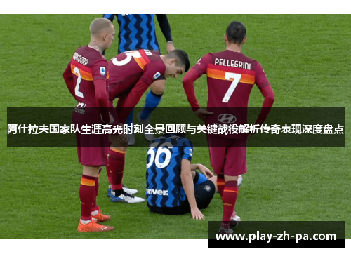 阿什拉夫国家队生涯高光时刻全景回顾与关键战役解析传奇表现深度盘点