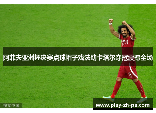 阿菲夫亚洲杯决赛点球帽子戏法助卡塔尔夺冠震撼全场