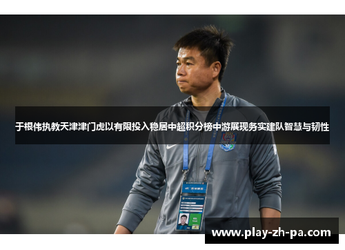 于根伟执教天津津门虎以有限投入稳居中超积分榜中游展现务实建队智慧与韧性
