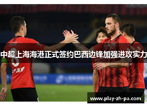 中超上海海港正式签约巴西边锋加强进攻实力