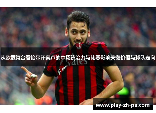 从欧冠舞台看恰尔汗奥卢的中场统治力与比赛影响关键价值与球队走向
