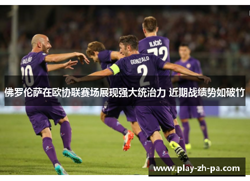 佛罗伦萨在欧协联赛场展现强大统治力 近期战绩势如破竹