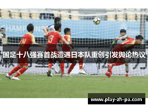 国足十八强赛首战遭遇日本队重创引发舆论热议