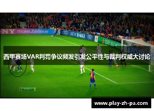 西甲赛场VAR判罚争议频发引发公平性与裁判权威大讨论 西甲赛场VAR判罚争议频发引发公平性与裁判权威大讨论