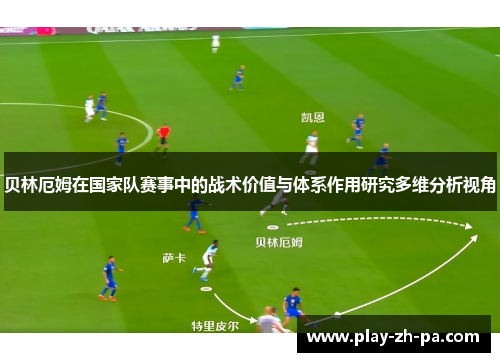 贝林厄姆在国家队赛事中的战术价值与体系作用研究多维分析视角 贝林厄姆在国家队赛事中的战术价值与体系作用研究多维分析视角
