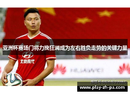 亚洲杯赛场门将力挽狂澜成为左右胜负走势的关键力量