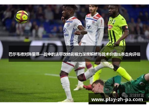 巴尔韦德对阵里昂一战中的法甲攻防影响力深度解析与战术价值比赛走向评估 巴尔韦德对阵里昂一战中的法甲攻防影响力深度解析与战术价值比赛走向评估