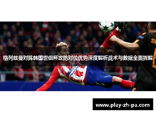 格列兹曼对阵韩国世俱杯攻防对位优势深度解析战术与数据全面拆解