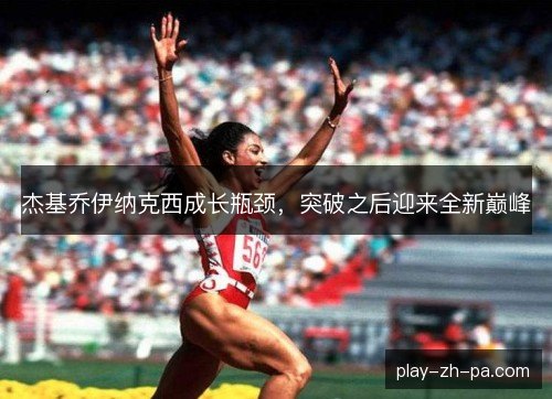 杰基乔伊纳克西成长瓶颈,突破之后迎来全新巅峰 杰基乔伊纳克西成长瓶颈,突破之后迎来全新巅峰