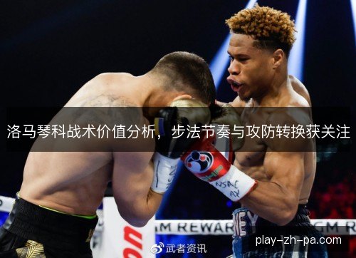 洛马琴科战术价值分析，步法节奏与攻防转换获关注